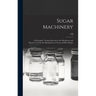 Sugar Machinery; a Descriptive Treatise Devoted to the Machinery and Processes Used in the Manufacture of Cane and Beet Sugars