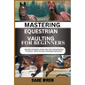 Mastering Equestrian Vaulting for Beginner: Essential Techniques, Safety Tips, And Training Routines For Novice Riders To Excel In Horseback Gymnastic