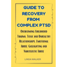 Guide to Recovery from Complex Ptsd: Overcoming Childhood Trauma, Toxic and Unhealthy Relationships, Emotional Abuse, Gaslighting and Narcissistic Abu
