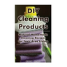 DIY Cleaning Products: Natural Homemade Cleaning Recipes for Toxic-Free Living: (Home Cleaning, Homemade Cleaning Products, Natural Cleaners)