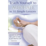 Teach Yourself to Meditate in 10 Simple Lessons: Discover Relaxation and Clarity of Mind in Just Minutes a Day