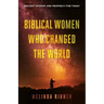 Biblical Women Who Changed the World: Ancient Wisdom and Prophecy for Today
