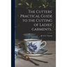 The Cutters' Practical Guide to the Cutting of Ladies' Garments..