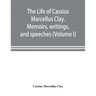 The life of Cassius Marcellus Clay. Memoirs, writings, and speeches, showing his conduct in the overthrow of American slavery, the salvation of the Un