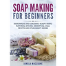 Soap Making for Beginners: Handmade and Organic Soaps Using Natural Spices, Essential Oils, Fruits and Fragrant Herbs