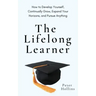 The Lifelong Learner: How to Develop Yourself, Continually Grow, Expand Your Horizons, and Pursue Anything