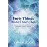 Forty Things I Wish I'd Told My Kids: Mindful Messages about Success, Happiness, Leather, Pickles, and the Use and Misuse of Imagination