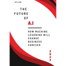 The Future of AI: How Machine Learning Will Change Business Forever