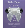 Toilet Paper Origami on a Roll: Decorative Folds and Flourishes for Over-The-Top Hospitality