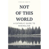 Not Of This World: A Catholic Guide to Minimalism