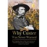 Why Custer Was Never Warned: The Forgotten Story of the True Genesis of America's Most Iconic Military Disaster, Custer's Last Stand