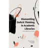 Dismantling Deficit Thinking in Academic Libraries: Theory, Reflection, and Action