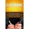 Electronic Cigarette: The Ultimate Guide for Understanding E-Cigarettes And What You Need To Know
