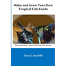 Make and Grow Your Own Tropical Fish Foods: Give Your Pets a Better Diet and Save Money