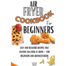 Air Fryer Cookbook For Beginners: Easy And Delicious Recipes That Anyone Can Cook At Home - For Beginners And Advanced Users