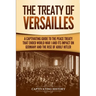The Treaty of Versailles: A Captivating Guide to the Peace Treaty That Ended World War 1 and Its Impact on Germany and the Rise of Adolf Hitler