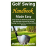 Golf Swing Handbook Made Easy: Great Guide to Mastering Golf Swing with the Right Precision & Secrets Turning You into a Pro in a Short While & So On