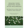 Healing Your Grieving Heart After Miscarriage: 100 Practical Ideas for Parents and Families