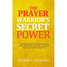 The Prayer Warrior's Secret Power: Developing Divine Intimacy and Unleashing God's Power in Your Life, Family, Community, Church and the World Around