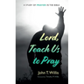Lord, Teach Us to Pray: A Study of Prayer in the Bible