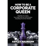 How to be a Corporate Queen: Negotiate Your Salary, Your Career, and Your Life to Achieve Everything You've Ever Wanted