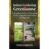 Indoor Gardening & Greenhouse: A Complete Guide to Cultivating Fruits, Vegetables and Herbs for Beginners