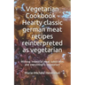 Vegetarian Cookbook - Hearty classic german meat recipes reinterpreted as vegetarian: Without industrial meat substitutes and everything is vegetarian
