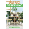 Urban Gardening: Learn Step-By-Step How To Grow In Container And Everything About Balcony And Vertical Gardening. Build Your Own Garden