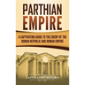 Parthian Empire: A Captivating Guide to the Enemy of the Roman Republic and Roman Empire