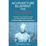 Acupuncture Blueprint for Success: Transform Your Practice Growth and Clinical Results 10x with Structural Alignment Acupuncture