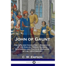 John of Gaunt: His Life and Character - Biography of the English Prince, Soldier, Statesman and Political Mediator of the 14th Century