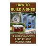 How To Build A Shed: 10 Shed Plans With Step-by-Step Instructions: (Woodworking Basics, DIY Shed, Woodworking Projects, Chicken Coop Plans,