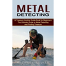 Metal Detecting: A Treasure Hunting Guide Book for Beginners (The Ultimate Guide to Metal Detecting and Finding Treasure)