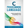 C Programming Language: A Step by Step Beginner's Guide to Learn C Programming in 7 Days