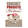 Crochet Projects for Christmas: Over 15 Fun & Easy Crochet Christmas Gifts