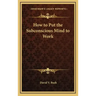 How to Put the Subconscious Mind to Work