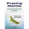 Praying Mantis. Praying Mantises as Pets. Praying Mantis Owners Manual.