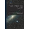 The Shape of the Earth [microform]: Some Proofs for the Spherical Shape of the Earth Given in Astronomical and Geographical Text-books Examined, and S