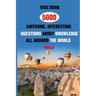 Quiz Book: 5000 Awesome, Interesting Questions About Knowledge All Around The World Vol.1