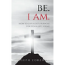 Be. I Am.: How to Live God's Purpose for Your Life Today