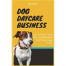 Dog Daycare Business: How To Start A Dog Day Care Business And Make Huge Profit