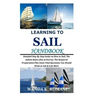 Learning to Sail Handbook: Detailed Step By Step Guide on How to Sail; The Salient Rules (Dos & Don'ts); The Required Preparation Plus Some Vital