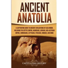 Ancient Anatolia: A Captivating Guide to Ancient Civilizations of Asia Minor, Including the Hittite Empire, Arameans, Luwians, Neo-Assyrian Empire, Ci