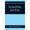The Funeral Of Mary, Queen Of Scots. A Collection Of Curious Tracts, Relating To The Burial Of This Unfortunate Princess, Being Reprints Of Rare Origi