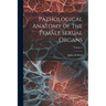 Pathological Anatomy of the Female Sexual Organs; Volume 1