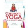 Classroom Yoga in 10 Minutes a Day: 16 weeks of fun and easy ways to add yoga and mindfulness to your school curriculum