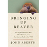 Bringing Up Beaver: Two Orphaned Beaver Kits, Their Humans, and Our Journey Back to the Wild
