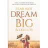 Fear Not, Dream Big, & Execute: Tools to Spark Your Dream And Ignite Your Follow-Through