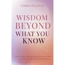 Wisdom Beyond What You Know: How to Shift from Being Driven by the Mind to Living from the Heart and Intuition