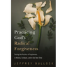 Practicing God's Radical Forgiveness: Tracing the Practice of Forgiveness in History, Scripture, and in Our Own Time